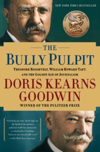 The Bully Pulpit: Theodore Roosevelt, William Howard Taft, and the Golden Age of Journalism by Doris Kearns Goodwin    